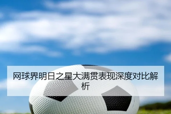 网球界明日之星大满贯表现深度对比解析
